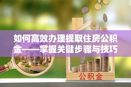青秀如何高效办理提取住房公积金——掌握关键步骤与技巧