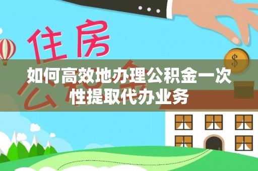 青秀如何高效地办理公积金一次性提取代办业务
