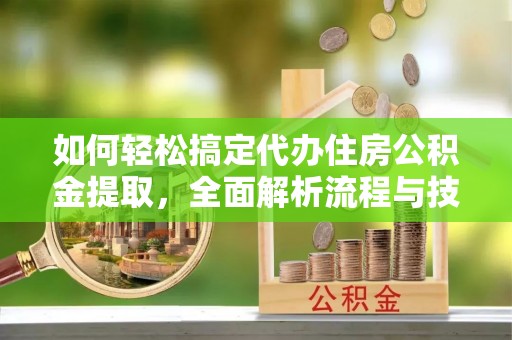 青秀如何轻松搞定代办住房公积金提取，全面解析流程与技巧