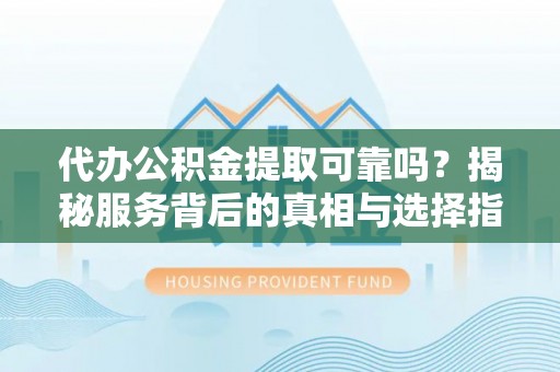 青秀代办公积金提取可靠吗？揭秘服务背后的真相与选择指南
