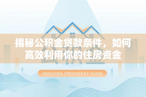 青秀揭秘公积金贷款条件，如何高效利用你的住房资金