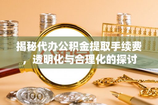 青秀揭秘代办公积金提取手续费，透明化与合理化的探讨