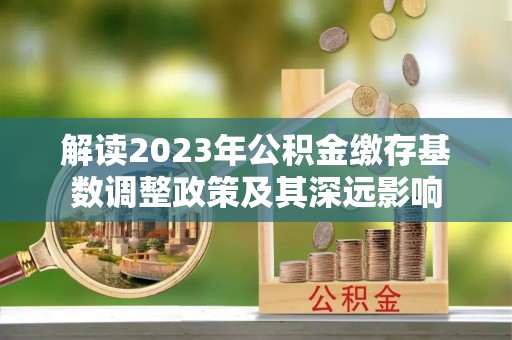 青秀解读2023年公积金缴存基数调整政策及其深远影响