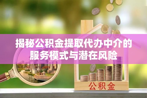 青秀揭秘公积金提取代办中介的服务模式与潜在风险