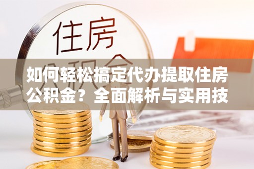 青秀如何轻松搞定代办提取住房公积金？全面解析与实用技巧