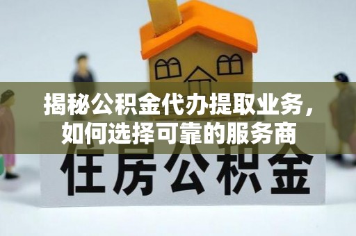 青秀揭秘公积金代办提取业务，如何选择可靠的服务商