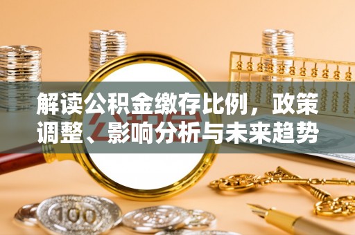 青秀解读公积金缴存比例，政策调整、影响分析与未来趋势