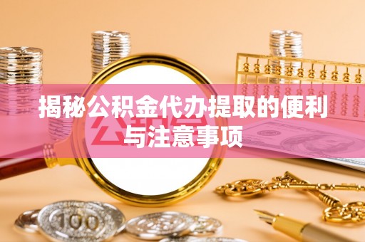 青秀揭秘公积金代办提取的便利与注意事项
