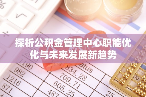 青秀探析公积金管理中心职能优化与未来发展新趋势