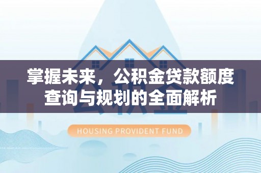 青秀掌握未来，公积金贷款额度查询与规划的全面解析