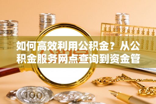 青秀如何高效利用公积金？从公积金服务网点查询到资金管理全攻略
