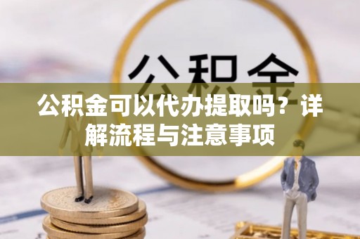 青秀公积金可以代办提取吗？详解流程与注意事项