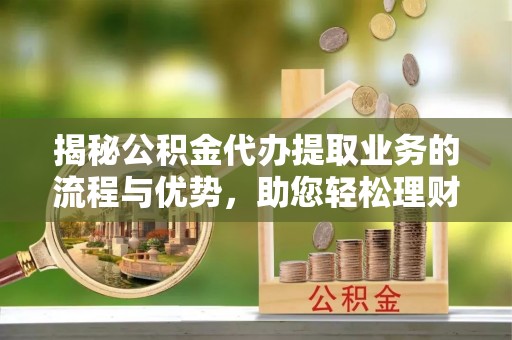 青秀揭秘公积金代办提取业务的流程与优势，助您轻松理财