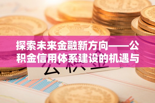 青秀探索未来金融新方向——公积金信用体系建设的机遇与挑战