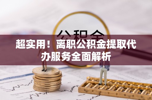 青秀超实用！离职公积金提取代办服务全面解析