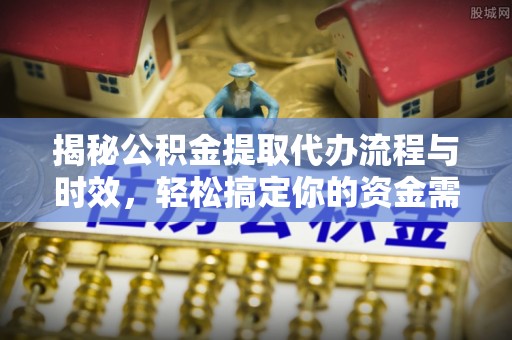 青秀揭秘公积金提取代办流程与时效，轻松搞定你的资金需求