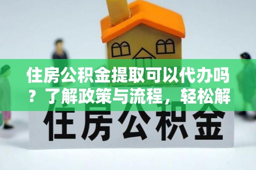 青秀住房公积金提取可以代办吗？了解政策与流程，轻松解决疑问