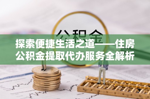 青秀探索便捷生活之道——住房公积金提取代办服务全解析