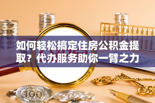 青秀如何轻松搞定住房公积金提取？代办服务助你一臂之力