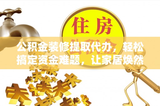 青秀公积金装修提取代办，轻松搞定资金难题，让家居焕然一新
