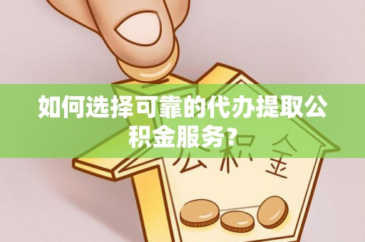 青秀如何选择可靠的代办提取公积金服务？