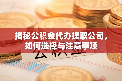 青秀揭秘公积金代办提取公司，如何选择与注意事项
