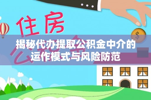 青秀揭秘代办提取公积金中介的运作模式与风险防范
