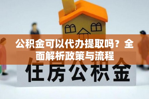 青秀公积金可以代办提取吗？全面解析政策与流程