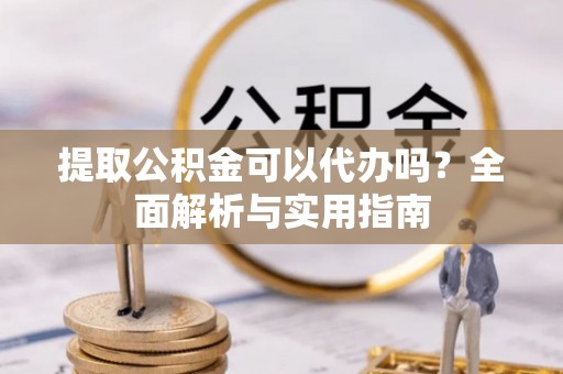 青秀提取公积金可以代办吗？全面解析与实用指南