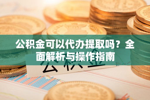 青秀公积金可以代办提取吗？全面解析与操作指南