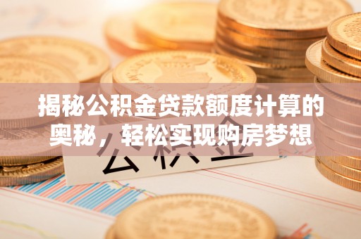 青秀揭秘公积金贷款额度计算的奥秘，轻松实现购房梦想