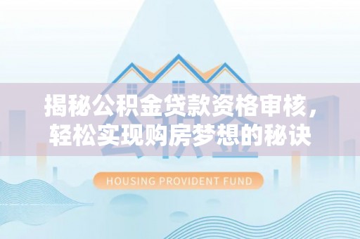 青秀揭秘公积金贷款资格审核，轻松实现购房梦想的秘诀