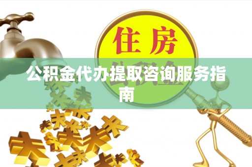 青秀公积金代办提取咨询服务指南