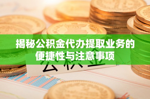 青秀揭秘公积金代办提取业务的便捷性与注意事项