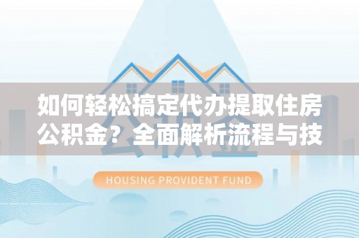 青秀如何轻松搞定代办提取住房公积金？全面解析流程与技巧