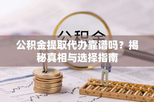 青秀公积金提取代办靠谱吗？揭秘真相与选择指南