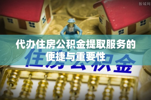 青秀代办住房公积金提取服务的便捷与重要性