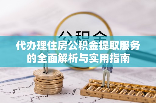 青秀代办理住房公积金提取服务的全面解析与实用指南