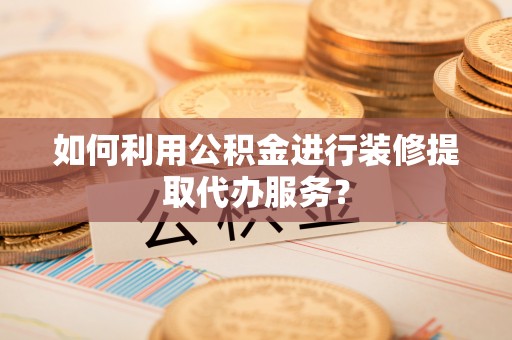 青秀如何利用公积金进行装修提取代办服务？