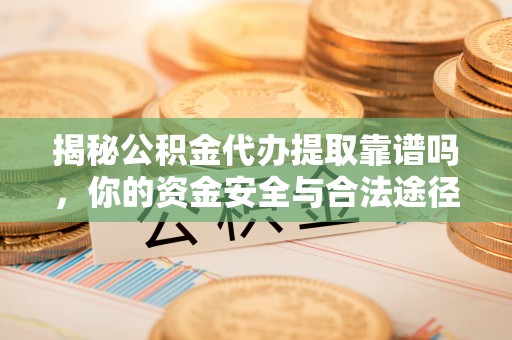 青秀揭秘公积金代办提取靠谱吗，你的资金安全与合法途径全解析