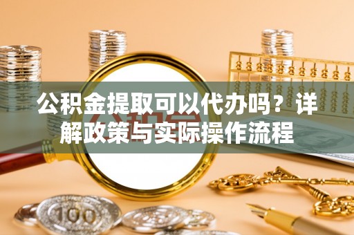 青秀公积金提取可以代办吗？详解政策与实际操作流程