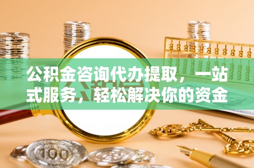 青秀公积金咨询代办提取，一站式服务，轻松解决你的资金难题