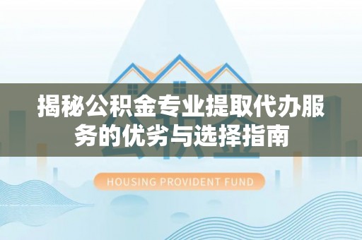 青秀揭秘公积金专业提取代办服务的优劣与选择指南