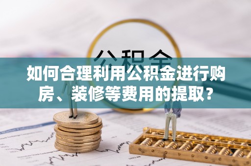 青秀如何合理利用公积金进行购房、装修等费用的提取？