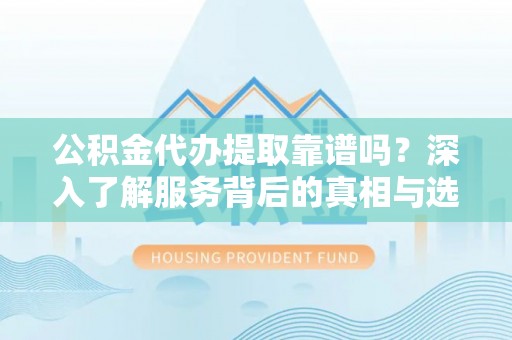 青秀公积金代办提取靠谱吗？深入了解服务背后的真相与选择指南