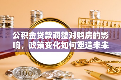青秀公积金贷款调整对购房的影响，政策变化如何塑造未来住房市场