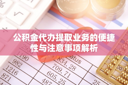 青秀公积金代办提取业务的便捷性与注意事项解析