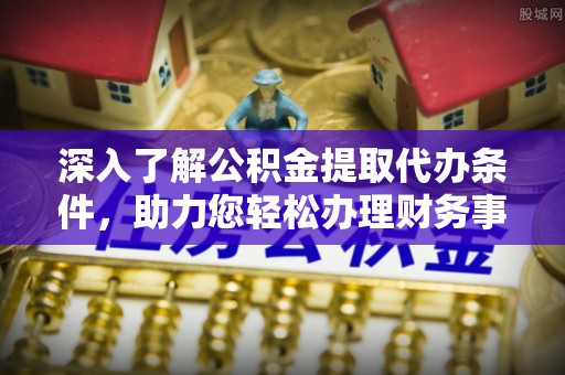 青秀深入了解公积金提取代办条件，助力您轻松办理财务事务