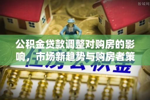 青秀公积金贷款调整对购房的影响，市场新趋势与购房者策略