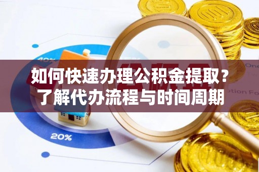 青秀如何快速办理公积金提取？了解代办流程与时间周期